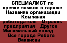 СПЕЦИАЛИСТ по врезке замков в гараже › Название организации ­ Компания-работодатель › Отрасль предприятия ­ Другое › Минимальный оклад ­ 1 - Все города Работа » Вакансии   . Башкортостан респ.,Баймакский р-н